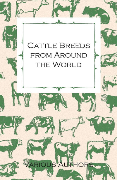 Cattle Breeds from Around the World - A Collection of Articles on the Aberdeen Angus, the Hereford, Shorthorns and Other Important Breeds of Cattle