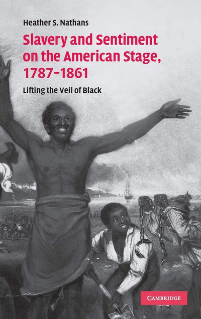 Slavery and Sentiment on the American Stage, 1787-1861: Lifting the Veil of Black (Cambridge Studies in American Theatre and Drama, Series Number 27)