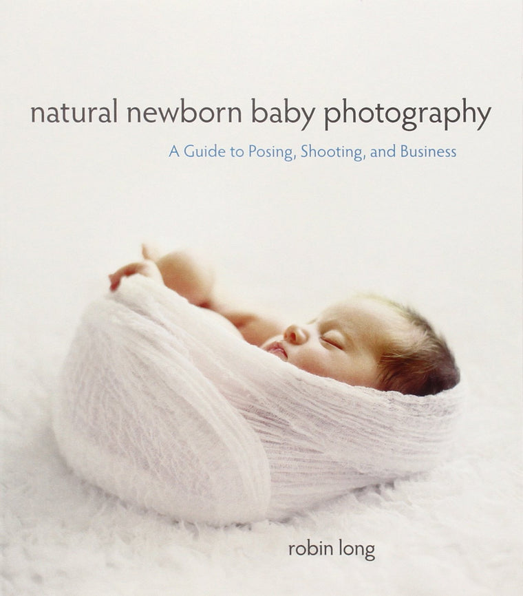 Natural Newborn Baby Photography: A Guide to Posing, Shootin