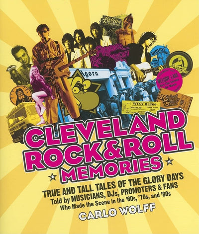 Cleveland Rock & Roll Memories: True and Tall Tales of the Glory Days, Told by Musicians, DJs, Promoters, and Fans Who Made the Scene in the '60s, '70s, and '80s