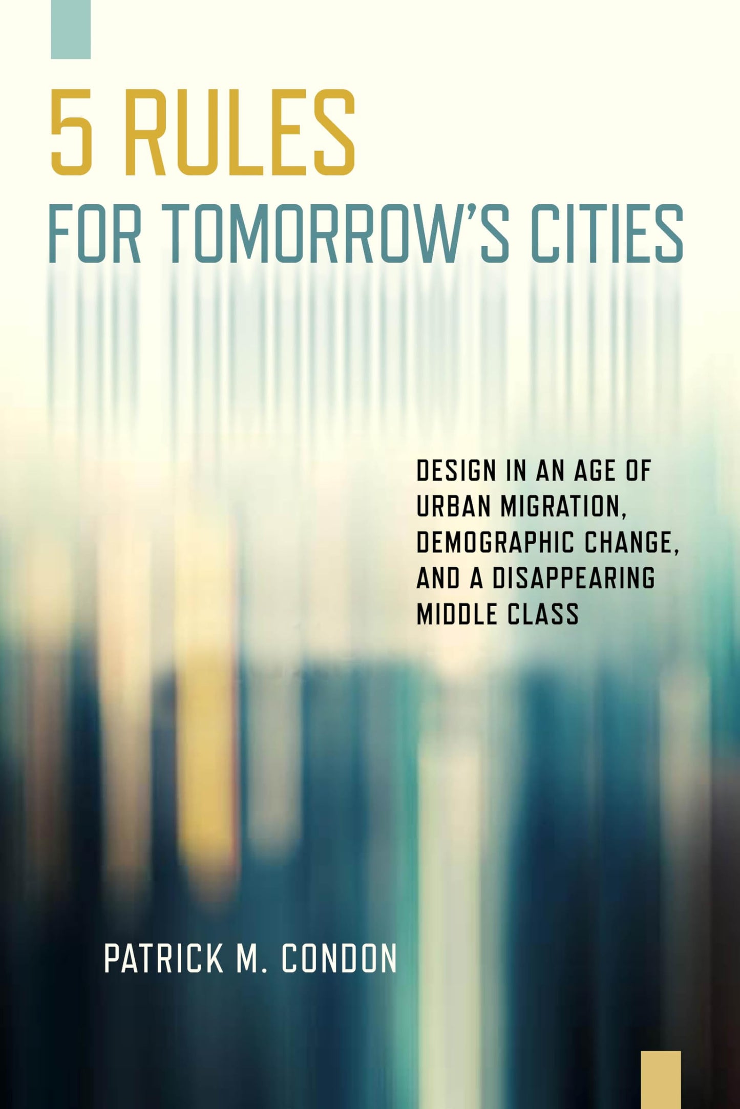 Five Rules for Tomorrow's Cities: Design in an Age of Urban Migration, Demographic Change, and a Disappearing Middle Class