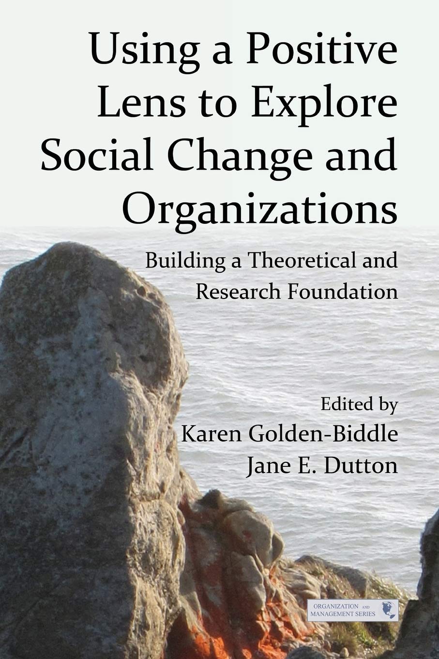 Using a Positive Lens to Explore Social Change and Organizations: Building a Theoretical and Research Foundation (Organization and Management Series)