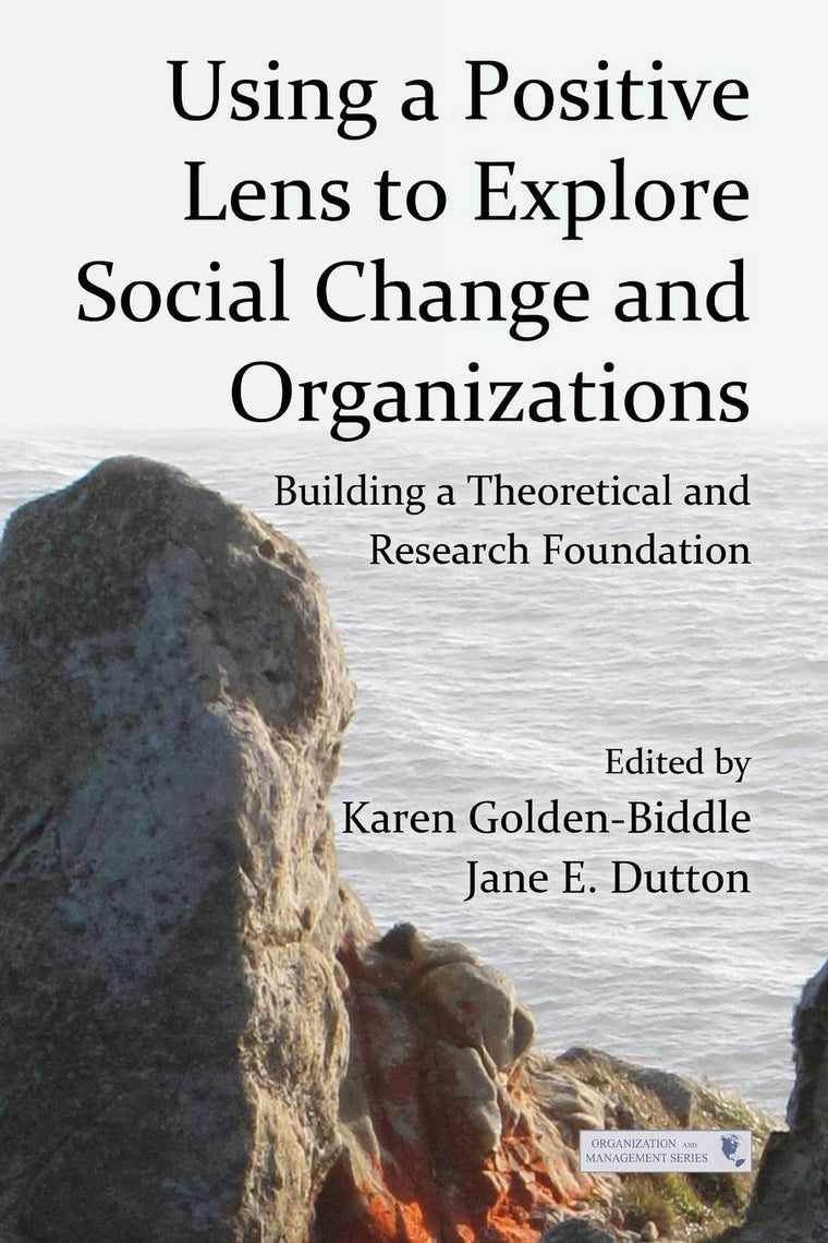 Using a Positive Lens to Explore Social Change and Organizations: Building a Theoretical and Research Foundation (Organization and Management Series)