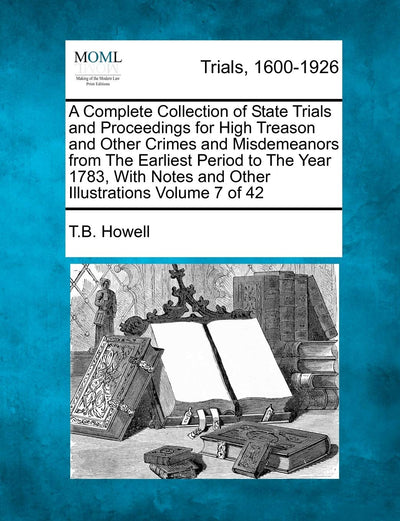 A Complete Collection of State Trials and Proceedings for High Treason and Other Crimes and Misdemeanors from The Earliest Period to The Year 1783, With Notes and Other Illustrations Volume 7 of 42