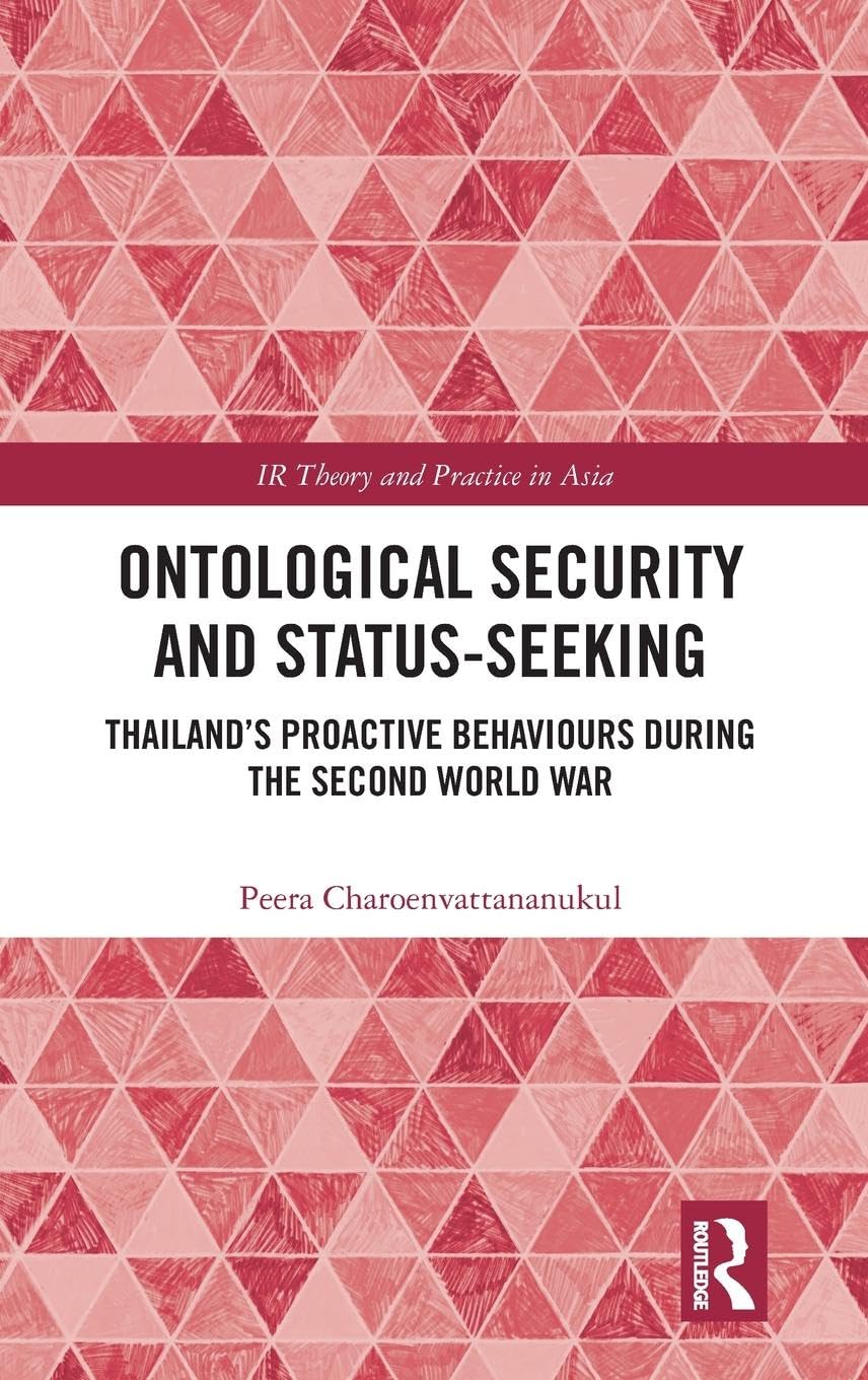 Ontological Security and Status-Seeking: Thailands Proactive Behaviours during the Second World War (IR Theory and Practice in Asia)