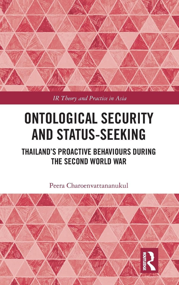 Ontological Security and Status-Seeking: Thailands Proactive Behaviours during the Second World War (IR Theory and Practice in Asia)