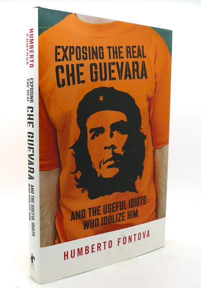 Exposing the Real Che Guevara: And the Useful Idiots Who Idolize Him