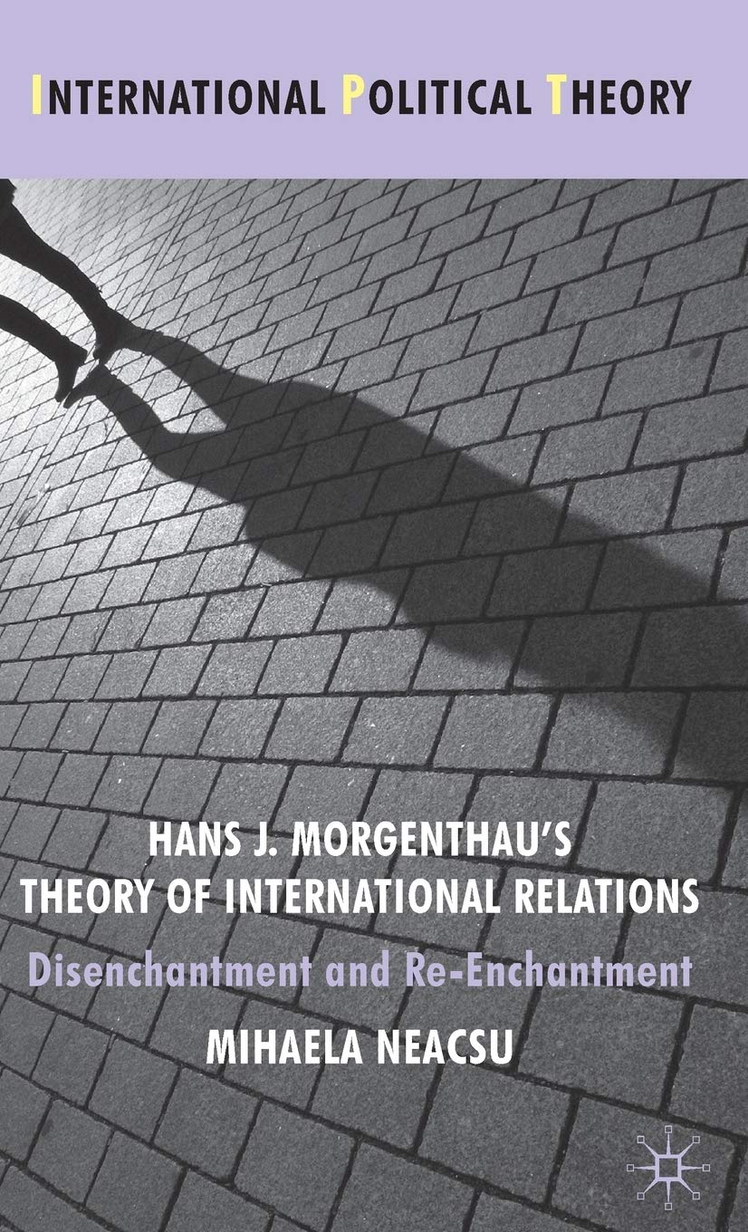Hans J. Morgenthau's Theory of International Relations: Disenchantment and Re-Enchantment (International Political Theory)