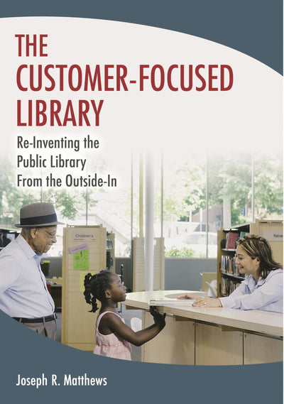The Customer-Focused Library: Re-Inventing the Public Library From the Outside-In