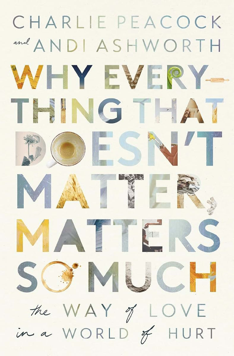 Why Everything That Doesn't Matter, Matters So Much: The Way of Love in a World of Hurt