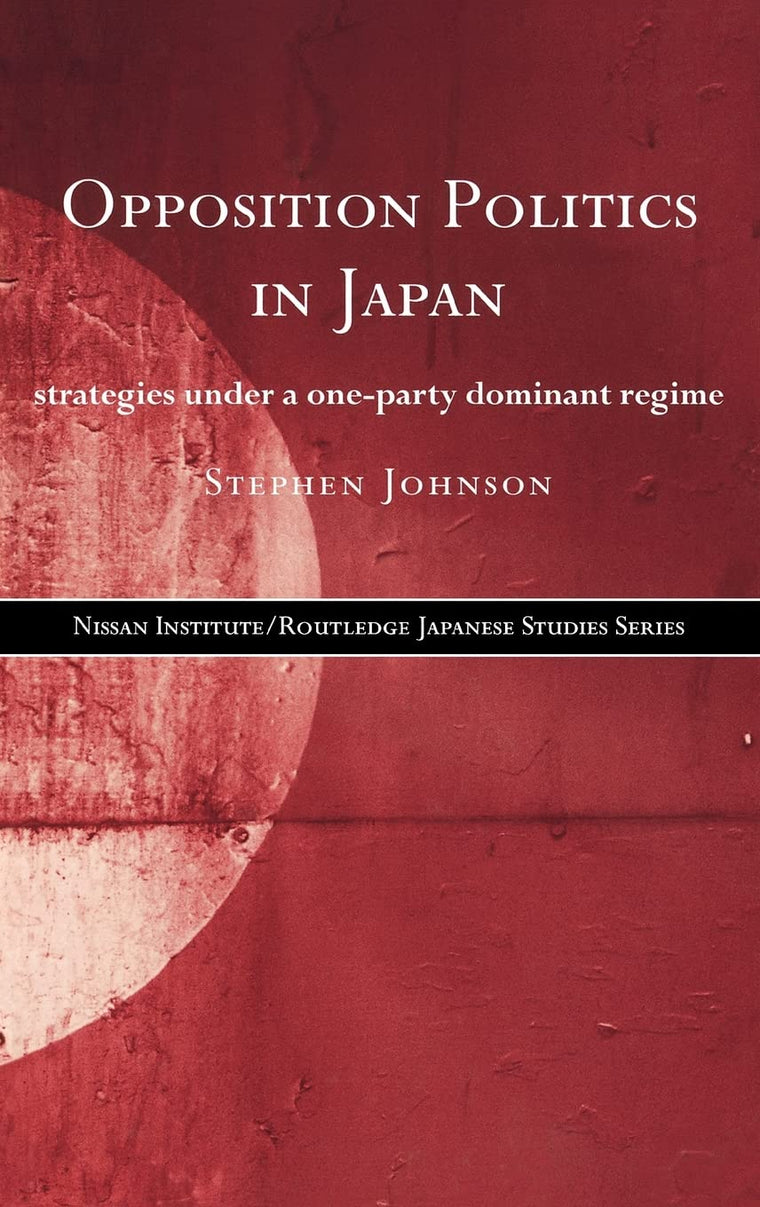 Opposition Politics in Japan: Strategies Under a One-Party Dominant Regime (Nissan Institute/Routledge Japanese Studies)
