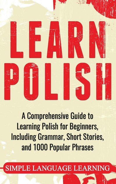 Learn Polish: A Comprehensive Guide to Learning Polish for Beginners, Including Grammar, Short Stories and 1000 Popular Phrases (English and Polish Edition)