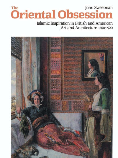 The Oriental Obsession: Islamic Inspiration in British and American Art and Architecture 1500-1920 (Cambridge Studies in the History of Art)