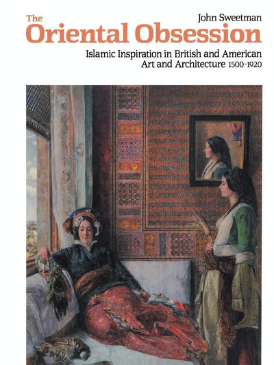 The Oriental Obsession: Islamic Inspiration in British and American Art and Architecture 1500-1920 (Cambridge Studies in the History of Art)
