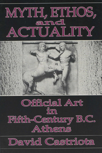 Myth, Ethos, and Actuality: Official Art in Fifth Century B.C. Athens (Wisconsin Studies in Classics)