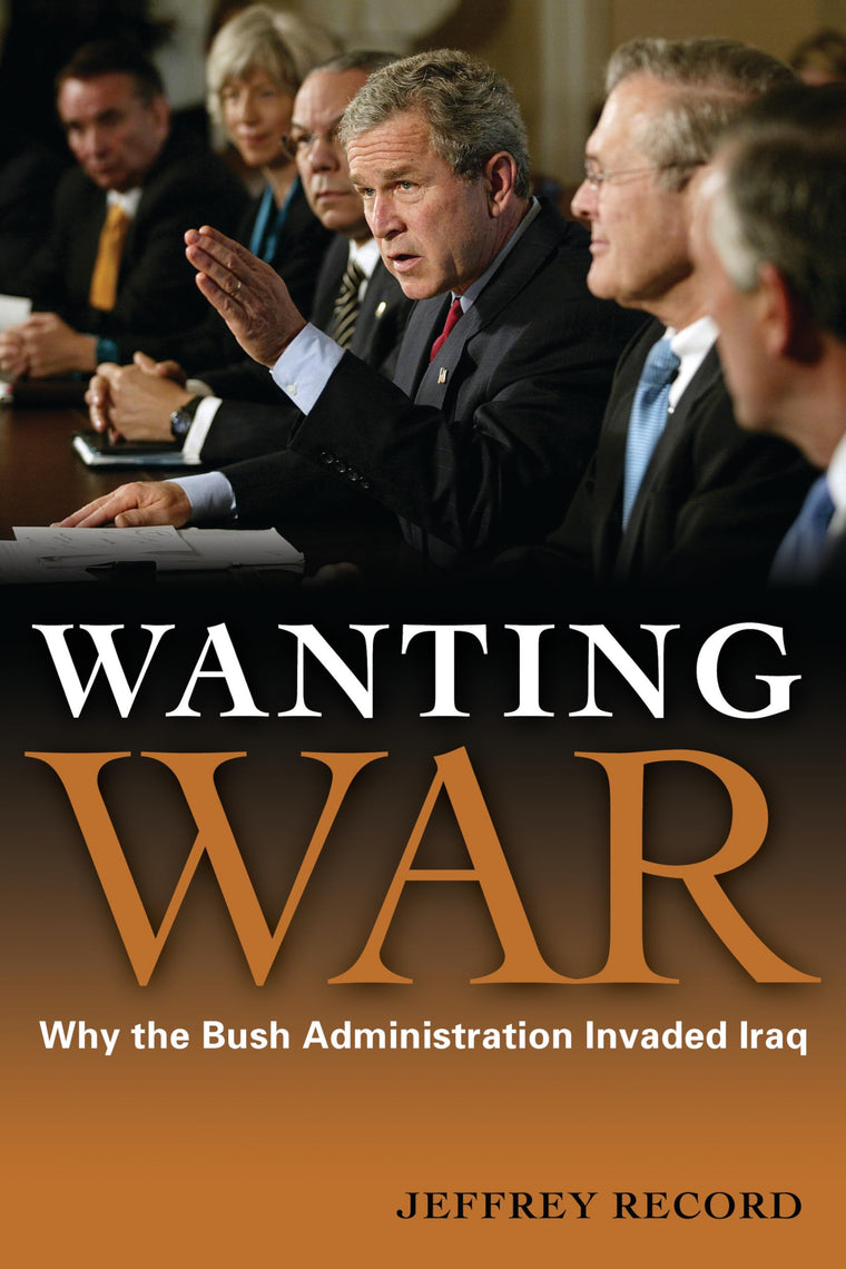 Wanting War: Why the Bush Administration Invaded Iraq