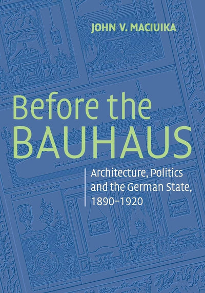Before the Bauhaus: Architecture, Politics, and the German State, 1890-1920 (Modern Architecture and Cultural Identity)