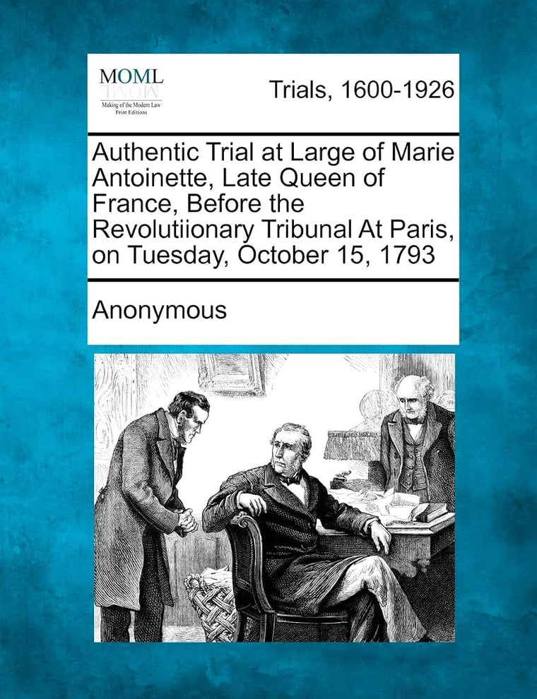 Authentic Trial at Large of Marie Antoinette, Late Queen of France, Before the Revolutiionary Tribunal at Paris, on Tuesday, October 15, 1793