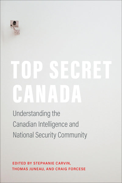 Top Secret Canada: Understanding the Canadian Intelligence and National Security Community (Ipac Series in Public Management and Governance)