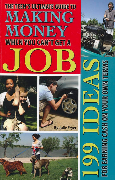 The Teen's Ultimate Guide to Making Money When You Can't Get a Job 199 Ideas for Earning Cash on Your Own Terms