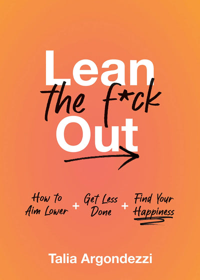 Lean the F*ck Out: How to Aim Lower, Get Less Done, and Find Your Happiness
