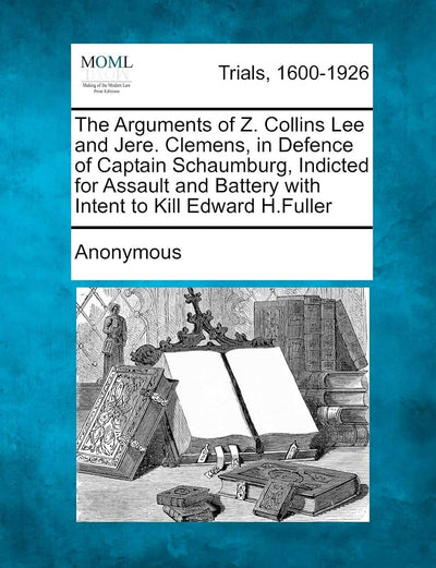 The Arguments of Z. Collins Lee and Jere. Clemens, in Defence of Captain Schaumburg, Indicted for Assault and Battery with Intent to Kill Edward H.Ful