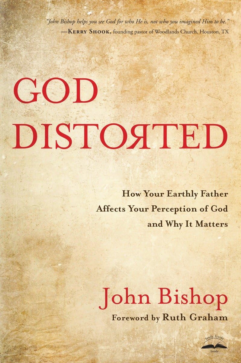 God Distorted: How Your Earthly Father Affects Your Perception of God and Why It Matters