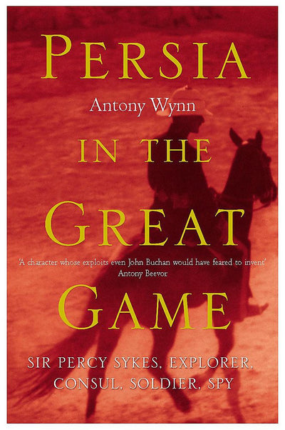 Persia in the Great Game: Sir Percy Sykes: Explorer, Consul, Soldier, Spy