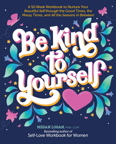 Be Kind to Yourself: A 52-Week Workbook to Nurture Your Beautiful Self through the Good Times, the Messy Times, and All the Seasons in Between (Interactive Yearlong Guide to Self-Care and Self-Love)