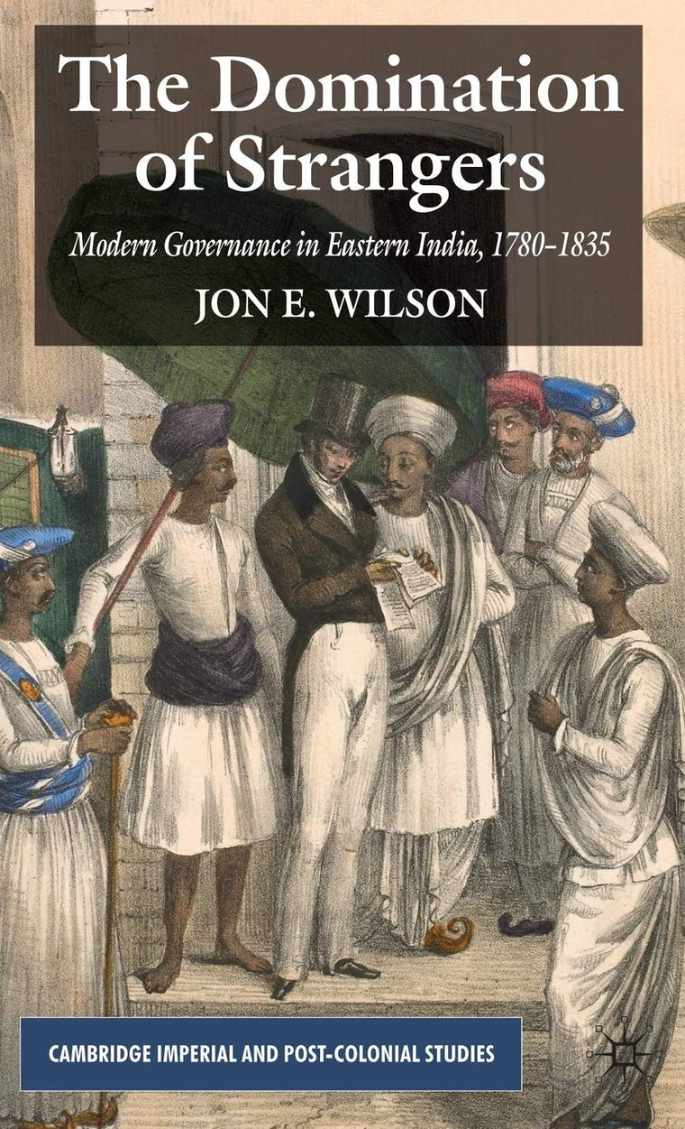 The Domination of Strangers: Modern Governance in Eastern India, 1780-1835 (Cambridge Imperial and Post-Colonial Studies)