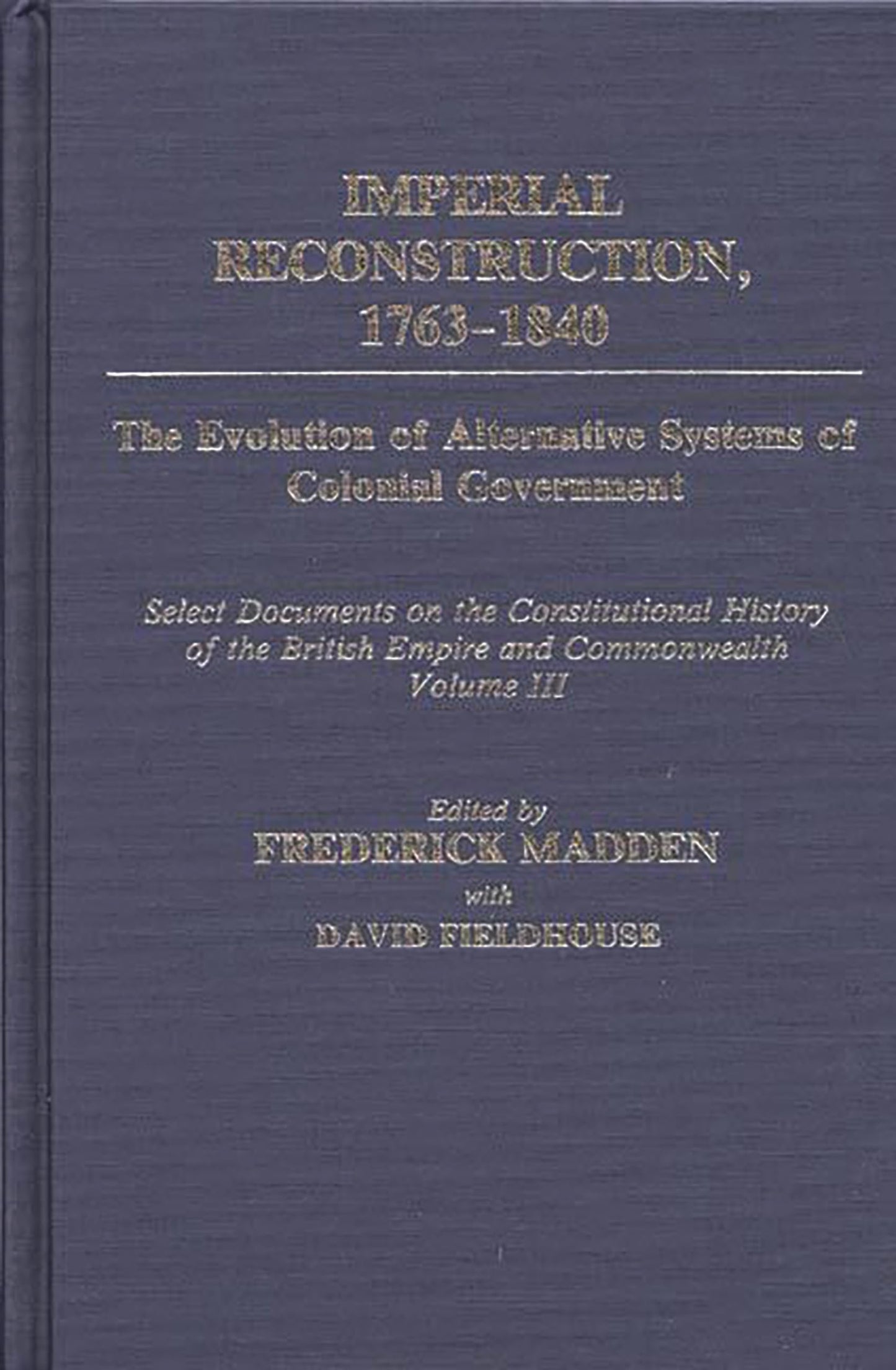 Imperial Reconstruction 1763-1840: The Evolution of Alternative Systems of Colonial Government; Select Documents on the Constitutional History of the British Empire and Commonwealth Volume III (Documents in Imperial History)