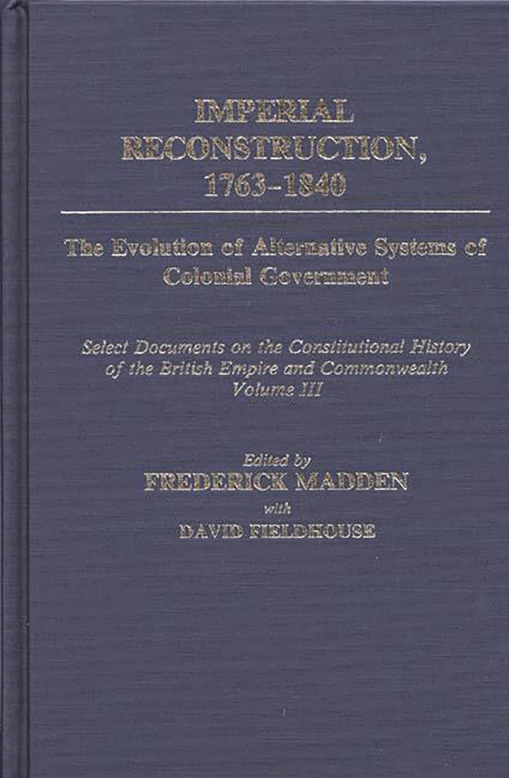 Imperial Reconstruction 1763-1840: The Evolution of Alternative Systems of Colonial Government; Select Documents on the Constitutional History of the British Empire and Commonwealth Volume III (Documents in Imperial History)
