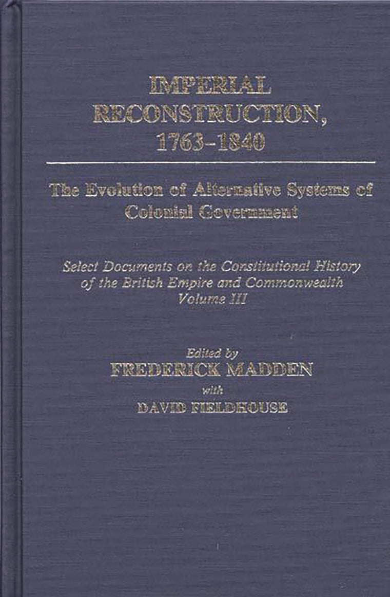 Imperial Reconstruction 1763-1840: The Evolution of Alternative Systems of Colonial Government; Select Documents on the Constitutional History of the British Empire and Commonwealth Volume III (Documents in Imperial History)