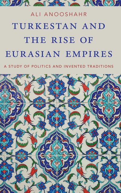 Turkestan and the Rise of Eurasian Empires: A Study of Politics and Invented Traditions