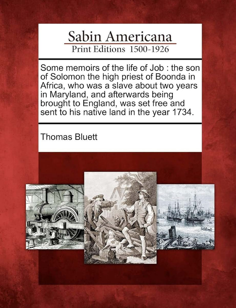 Some Memoirs of the Life of Job: The Son of Solomon the High Priest of Boonda in Africa, Who Was a Slave about Two Years in Maryland, and Afterwards ... and Sent to His Native Land in the Year 1734.
