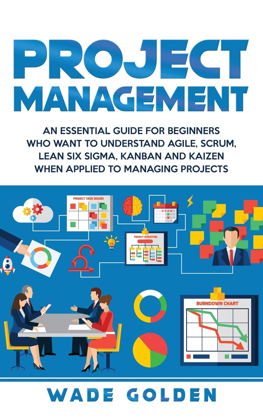 Project Management: An Essential Guide for Beginners Who Want to Understand Agile, Scrum, Lean Six Sigma, Kanban and Kaizen When Applied to Managing Projects