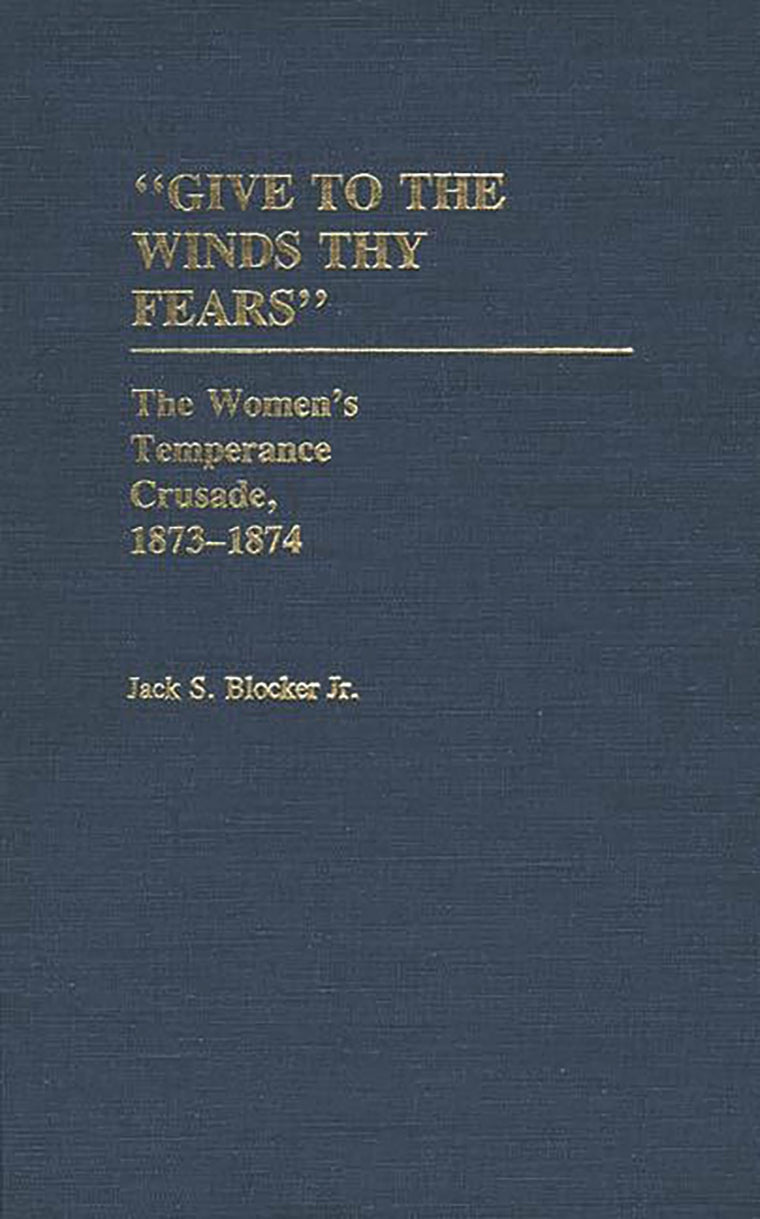 "Give to the Winds Thy Fears": The Women's Temperance Crusade, 1873-1874 (Contributions in Women's Studies)