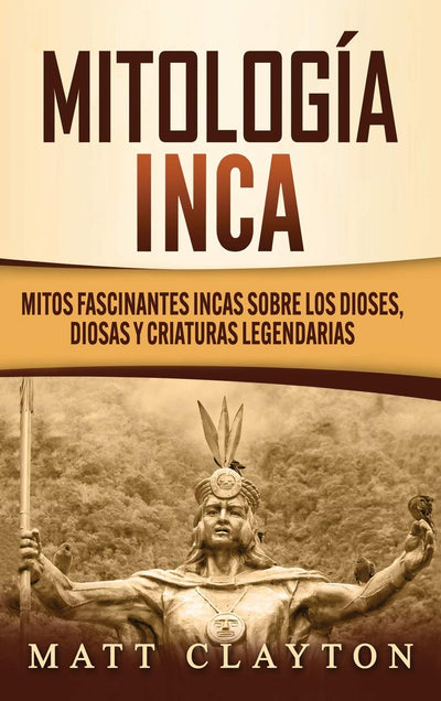Mitología Inca: Mitos fascinantes incas sobre los dioses, diosas y criaturas legendarias (Spanish Edition)