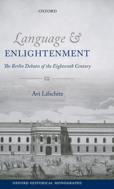 Language and Enlightenment: The Berlin Debates of the Eighteenth Century (Oxford Historical Monographs)