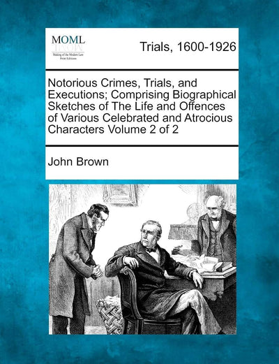 Notorious Crimes, Trials, and Executions; Comprising Biographical Sketches of The Life and Offences of Various Celebrated and Atrocious Characters Volume 2 of 2