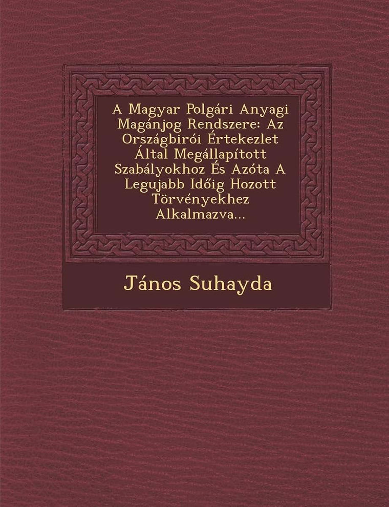 A Magyar Polgári Anyagi Magánjog Rendszere: Az Országbirói Értekezlet Által Megállapított Szabályokhoz És Azóta A Legujabb Idoig Hozott Trvényekhez Alkalmazva...