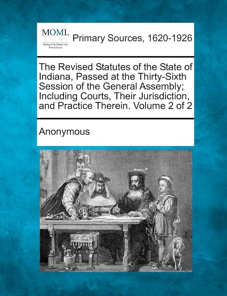 The Revised Statutes of the State of Indiana, Passed at the Thirty-Sixth Session of the General Assembly; Including Courts, Their Jurisdiction, and Pr