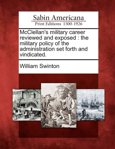 McClellan's Military Career Reviewed and Exposed: The Military Policy of the Administration Set Forth and Vindicated.