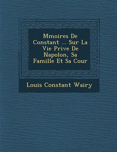 M?moires De Constant ... Sur La Vie Priv?e De Napol?on, Sa Famille Et Sa Cour (French Edition)