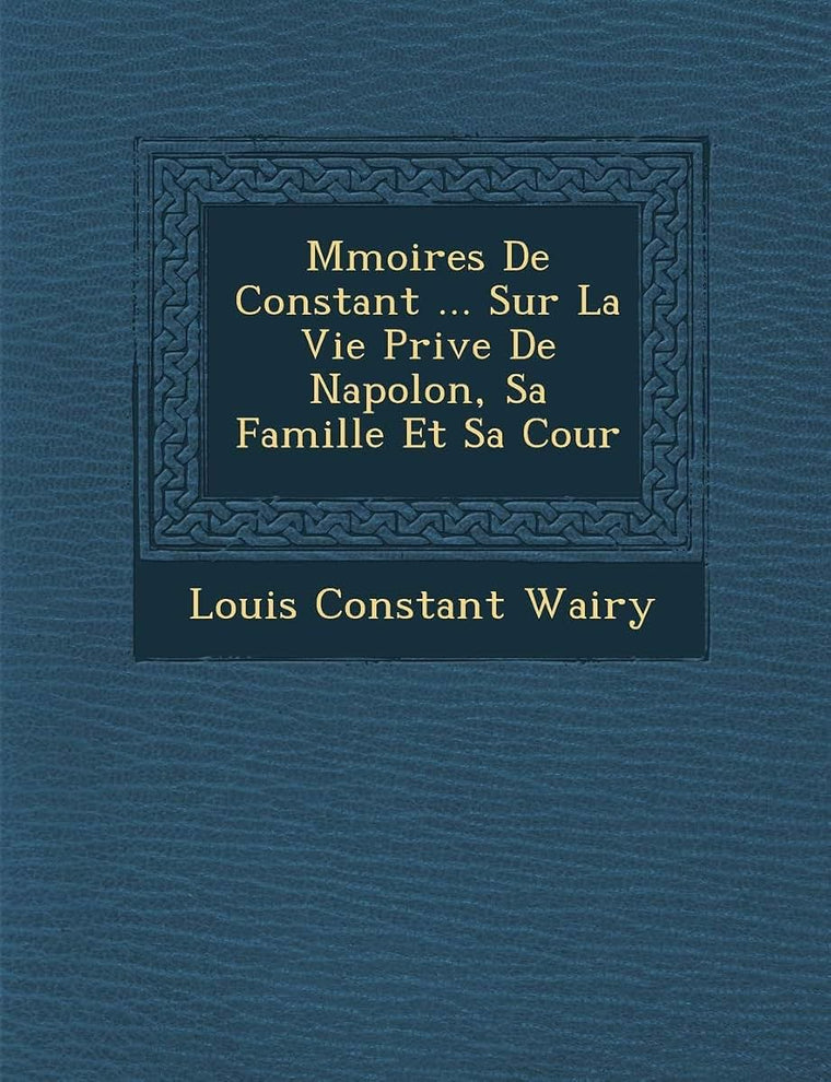 M?moires De Constant ... Sur La Vie Priv?e De Napol?on, Sa Famille Et Sa Cour (French Edition)