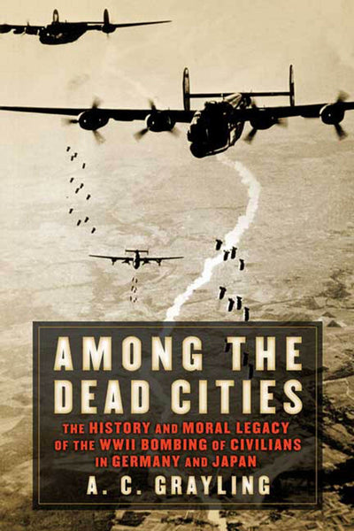 Among the Dead Cities: The History and Moral Legacy of the WWII Bombing of Civilians in Germany and Japan
