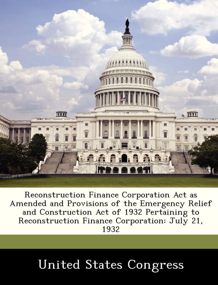 Reconstruction Finance Corporation ACT as Amended and Provisions of the Emergency Relief and Construction Act of 1932 Pertaining to Reconstruction Finance Corporation: July 21, 1932