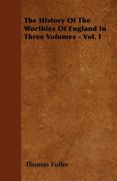 The History Of The Worthies Of England In Three Volumes - Vol. I