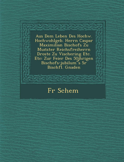 Aus Dem Leben Des Hochw. Hochwohlgeb. Herrn Caspar Maximilian Bischofs Zu Munster Reichsfreiherrn Droste Zu Vischering Etc. Etc: Zur Feier Des ... Sr Bisch?fl. Gnaden (German Edition)