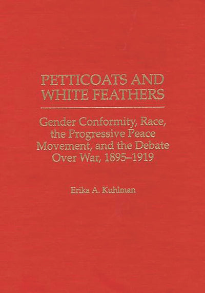 Petticoats and White Feathers: Gender Conformity, Race, the Progressive Peace Movement, and the Debate Over War, 1895-1919 (Contributions in Women's Studies)
